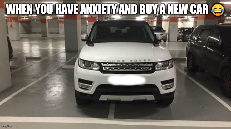 Car anxiety | WHEN YOU HAVE ANXIETY AND BUY A NEW CAR 😂 | image tagged in car memes | made w/ Imgflip meme maker