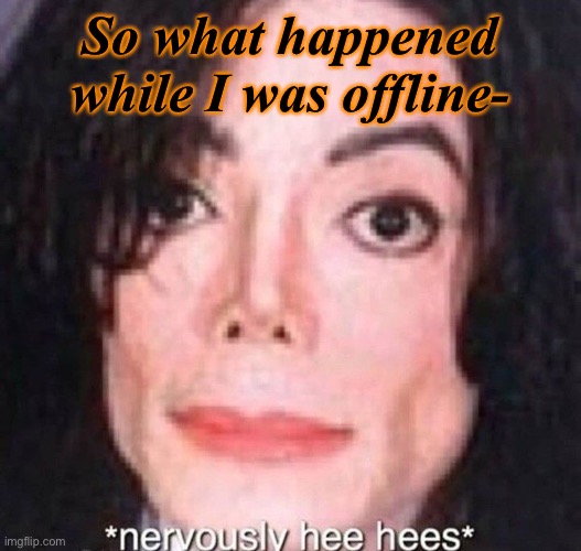 Nervously hee hees | So what happened while I was offline- | image tagged in nervously hee hees | made w/ Imgflip meme maker