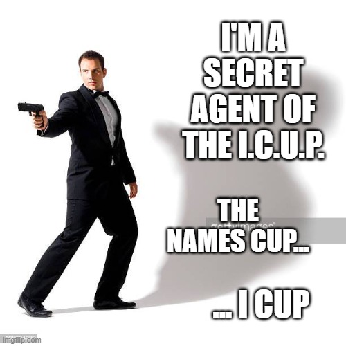 You Know My Name | I'M A SECRET AGENT OF THE I.C.U.P. THE NAMES CUP... ... I CUP | image tagged in funny,memes,icup | made w/ Imgflip meme maker