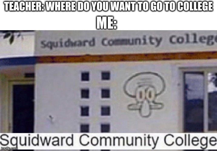 ME:; TEACHER: WHERE DO YOU WANT TO GO TO COLLEGE | image tagged in memes | made w/ Imgflip meme maker