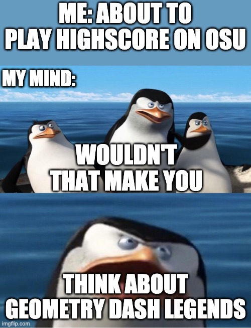 Wouldn't that make you | ME: ABOUT TO PLAY HIGHSCORE ON OSU; MY MIND:; WOULDN'T THAT MAKE YOU; THINK ABOUT GEOMETRY DASH LEGENDS | image tagged in wouldn't that make you | made w/ Imgflip meme maker