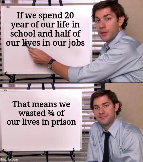 Jim Halpert Explains | If we spend 20 year of our life in school and half of our lives in our jobs; That means we wasted ¾ of our lives in prison | image tagged in jim halpert explains,funny,memes | made w/ Imgflip meme maker