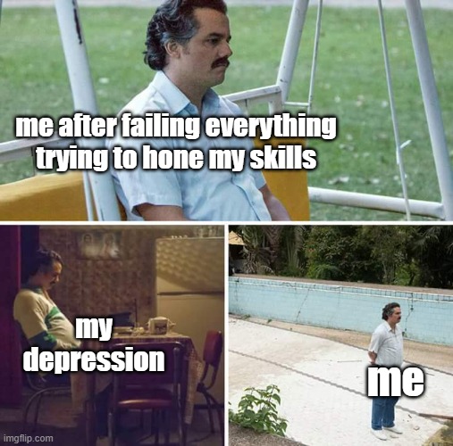 funkkk | me after failing everything trying to hone my skills; my depression; me | image tagged in memes,sad pablo escobar | made w/ Imgflip meme maker