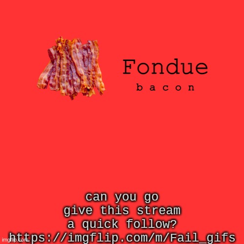 https://imgflip.com/m/Fail_gifs | can you go give this stream a quick follow?
https://imgflip.com/m/Fail_gifs | image tagged in fondue bacon temp xd-uno | made w/ Imgflip meme maker