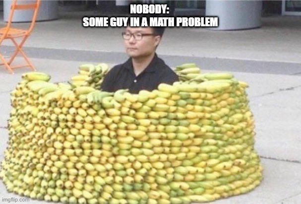 Banana fort | NOBODY: 
SOME GUY IN A MATH PROBLEM | image tagged in banana fort | made w/ Imgflip meme maker