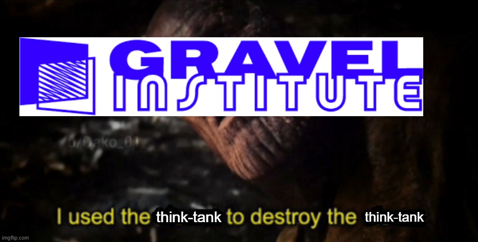 Gravel logic | think-tank; think-tank | image tagged in i used the stones to destroy the stones,prageru,gravel institute,right-wing,conservatives | made w/ Imgflip meme maker