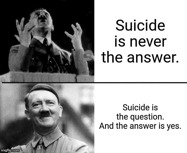 Hitler hotline bling | Suicide is never the answer. Suicide is the question.
And the answer is yes. | image tagged in hitler hotline bling | made w/ Imgflip meme maker