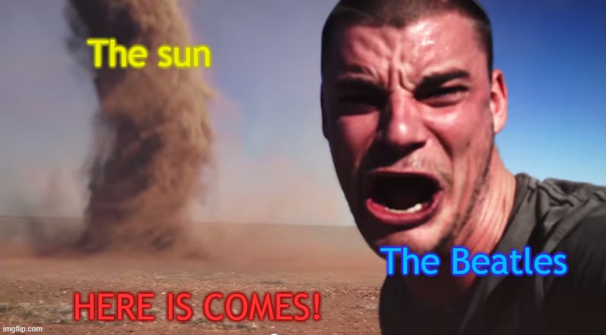 Here it comes | The sun; The Beatles; HERE IS COMES! | image tagged in here it comes | made w/ Imgflip meme maker