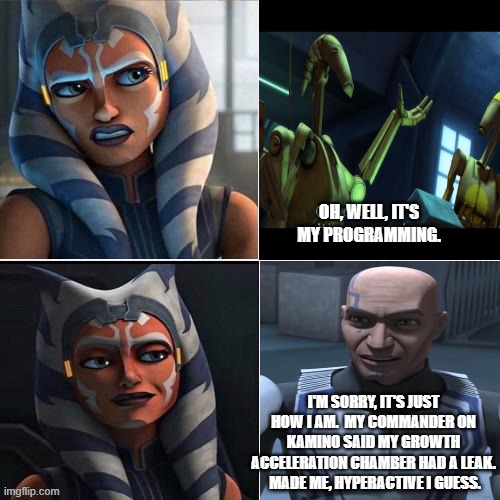 Clone Backgrounds are Always Better |  OH, WELL, IT'S MY PROGRAMMING. I'M SORRY, IT'S JUST HOW I AM.  MY COMMANDER ON KAMINO SAID MY GROWTH ACCELERATION CHAMBER HAD A LEAK.  MADE ME, HYPERACTIVE I GUESS. | image tagged in clone wars,memes | made w/ Imgflip meme maker