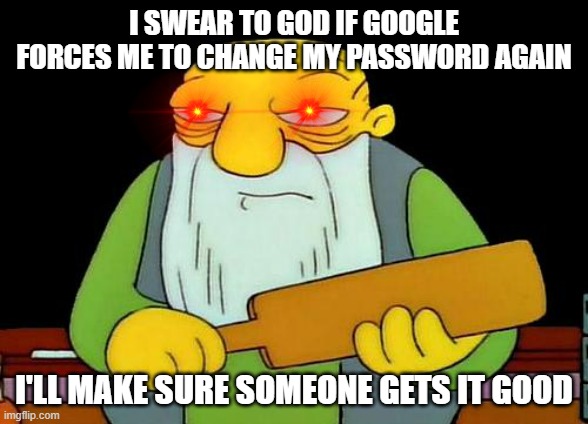 That's a paddlin' Meme | I SWEAR TO GOD IF GOOGLE FORCES ME TO CHANGE MY PASSWORD AGAIN; I'LL MAKE SURE SOMEONE GETS IT GOOD | image tagged in memes,that's a paddlin',google,savage memes,dank memdes | made w/ Imgflip meme maker