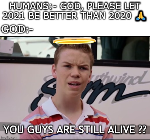 God | HUMANS:- GOD, PLEASE LET 2021 BE BETTER THAN 2020 🙏; GOD:-; YOU GUYS ARE STILL ALIVE ?? | image tagged in you guys are getting paid,memes,coronavirus,funny,2021,2020 | made w/ Imgflip meme maker