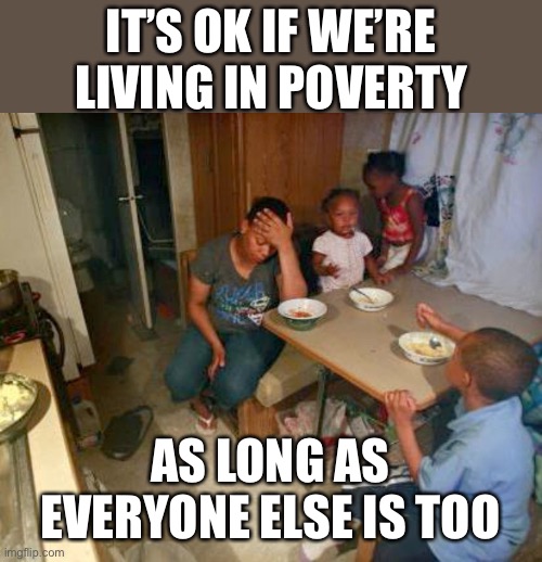 blacks poor poverty democrat | IT’S OK IF WE’RE LIVING IN POVERTY AS LONG AS EVERYONE ELSE IS TOO | image tagged in blacks poor poverty democrat | made w/ Imgflip meme maker