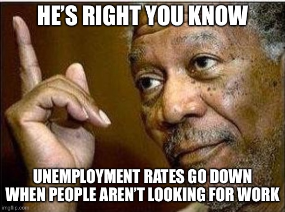 morgan freeman | HE’S RIGHT YOU KNOW UNEMPLOYMENT RATES GO DOWN WHEN PEOPLE AREN’T LOOKING FOR WORK | image tagged in morgan freeman | made w/ Imgflip meme maker