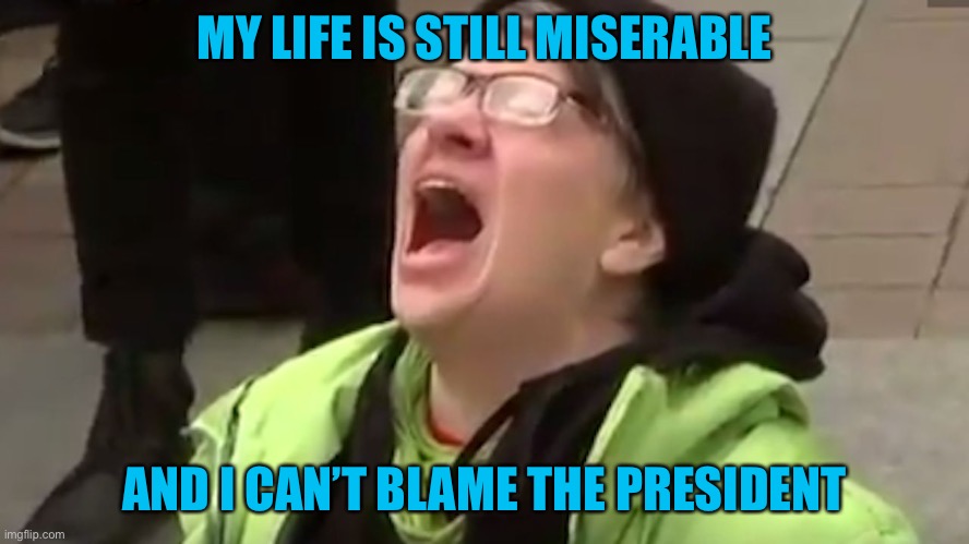 Screaming Liberal  | MY LIFE IS STILL MISERABLE AND I CAN’T BLAME THE PRESIDENT | image tagged in screaming liberal | made w/ Imgflip meme maker