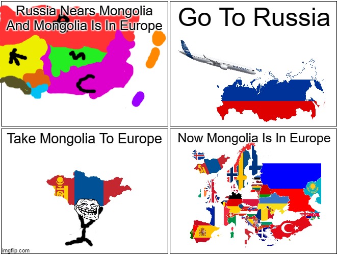 mongolia | Russia Nears Mongolia And Mongolia Is In Europe; Go To Russia; Take Mongolia To Europe; Now Mongolia Is In Europe | image tagged in memes,blank comic panel 2x2 | made w/ Imgflip meme maker