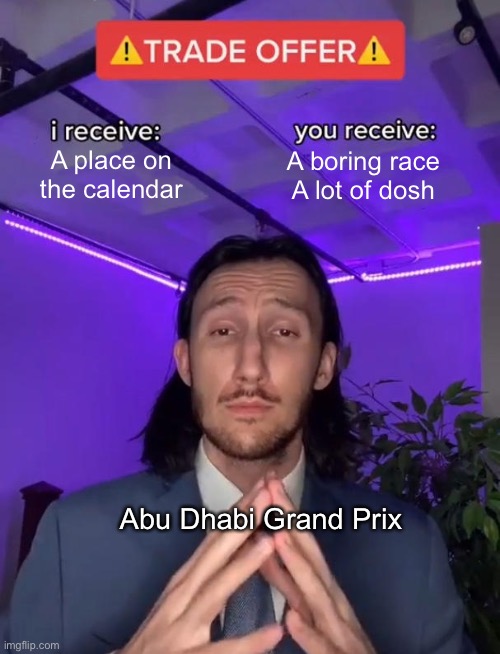 Sad part is this is all completely true | A place on the calendar; A boring race
A lot of dosh; Abu Dhabi Grand Prix | image tagged in trade offer,f1,formula 1,memes,money money,money | made w/ Imgflip meme maker