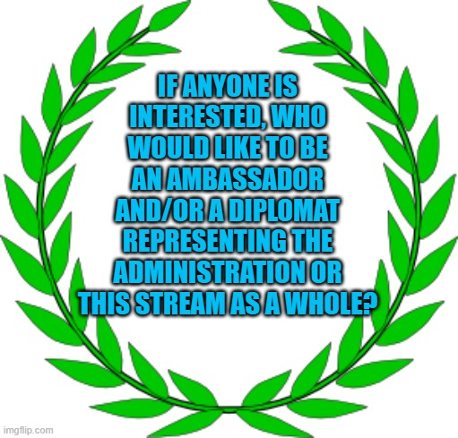 IF ANYONE IS INTERESTED, WHO WOULD LIKE TO BE AN AMBASSADOR AND/OR A DIPLOMAT REPRESENTING THE ADMINISTRATION OR THIS STREAM AS A WHOLE? | made w/ Imgflip meme maker