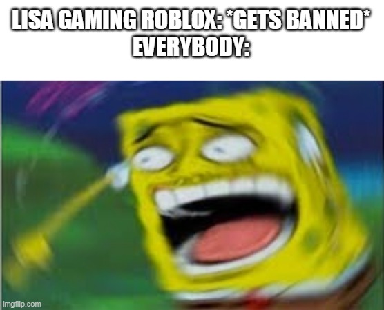 LOL GOOD | LISA GAMING ROBLOX: *GETS BANNED*
EVERYBODY: | image tagged in laughing spongebob,i hate lisa gaming,lisa gaming stinks | made w/ Imgflip meme maker