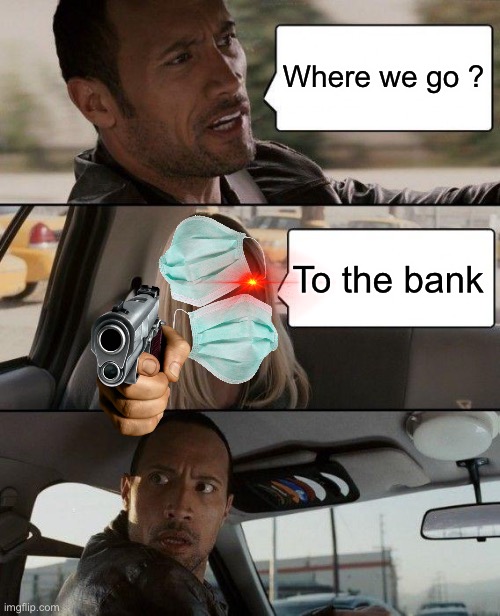 A robber in covid;—; | Where we go ? To the bank | image tagged in memes,the rock driving | made w/ Imgflip meme maker