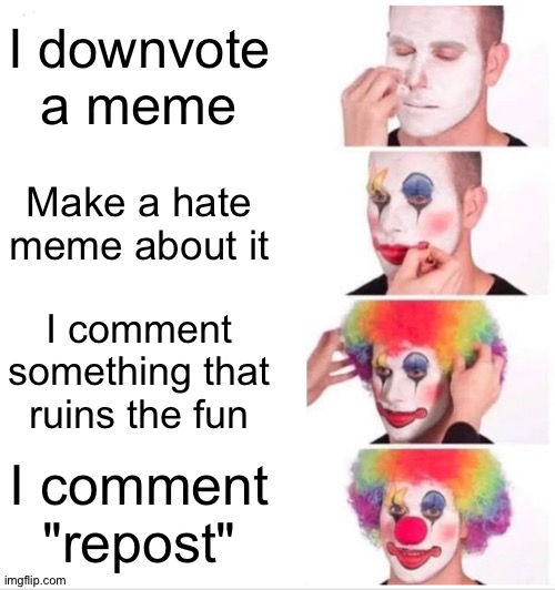 I'm tired of it. Honestly. | I downvote a meme; Make a hate meme about it; I comment something that ruins the fun; I comment "repost" | image tagged in memes,clown applying makeup | made w/ Imgflip meme maker