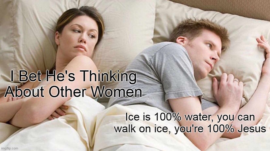 I Bet He's Thinking About Other Women | I Bet He's Thinking About Other Women; Ice is 100% water, you can walk on ice, you're 100% Jesus | image tagged in memes,i bet he's thinking about other women,funny,newtagthatimade | made w/ Imgflip meme maker