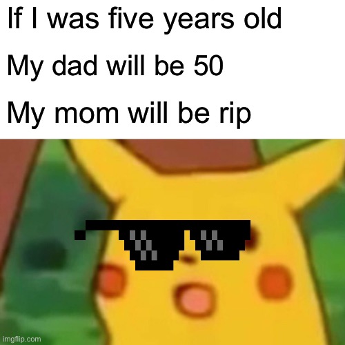 Max | If I was five years old; My dad will be 50; My mom will be rip | image tagged in memes,surprised pikachu | made w/ Imgflip meme maker