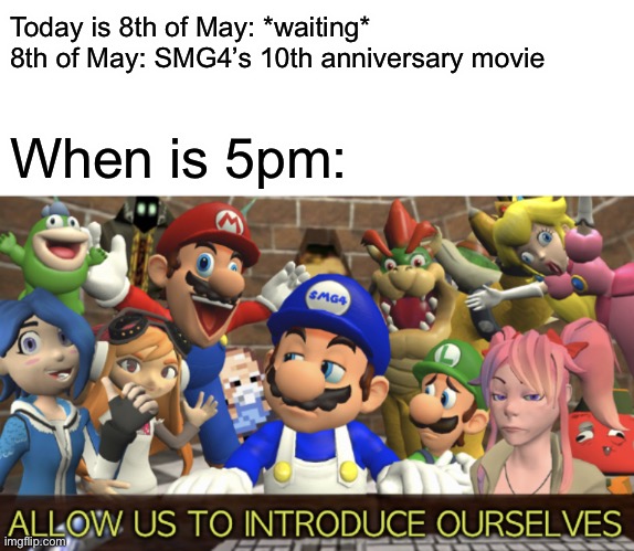 SMG4 “Allow us to introduce ourselves” | Today is 8th of May: *waiting*
8th of May: SMG4’s 10th anniversary movie; When is 5pm: | image tagged in smg4 allow us to introduce ourselves | made w/ Imgflip meme maker