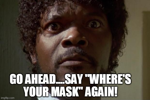 Go Ahead And Say Where"s Your Mask | GO AHEAD....SAY "WHERE'S
 YOUR MASK" AGAIN! | image tagged in samuel l jackson,covid,mask | made w/ Imgflip meme maker