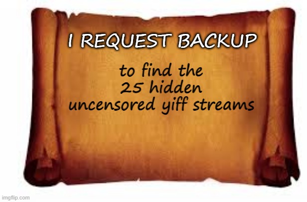 Paper Scroll | I REQUEST BACKUP; to find the
25 hidden
uncensored yiff streams | image tagged in paper scroll | made w/ Imgflip meme maker