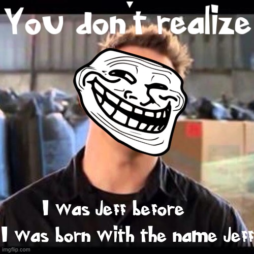 Jeff was Jeff before he was given the name Jeff at birth | image tagged in my name is jeff,dank memes,memes,trolling,22 jump street,funny memes | made w/ Imgflip meme maker