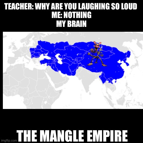The mangle empire | TEACHER: WHY ARE YOU LAUGHING SO LOUD 
ME: NOTHING
MY BRAIN; THE MANGLE EMPIRE | image tagged in fnaf,mangle,mongol empire | made w/ Imgflip meme maker