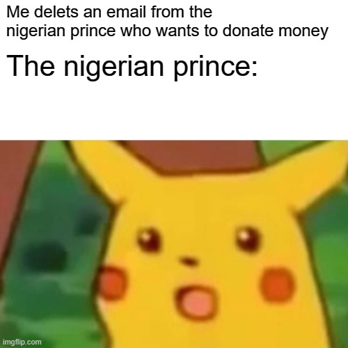 Surprised Pikachu Meme | Me delets an email from the nigerian prince who wants to donate money; The nigerian prince: | image tagged in memes,surprised pikachu | made w/ Imgflip meme maker