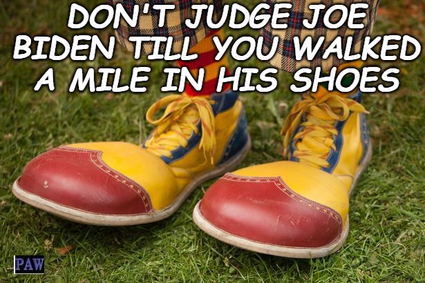 Biden's Shoes | DON'T JUDGE JOE BIDEN TILL YOU WALKED A MILE IN HIS SHOES | image tagged in biden,clown,shoes,funny | made w/ Imgflip meme maker