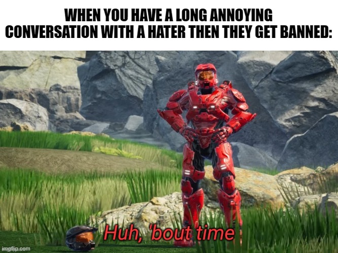Challenge Completed | WHEN YOU HAVE A LONG ANNOYING CONVERSATION WITH A HATER THEN THEY GET BANNED: | image tagged in huh bout time,red vs blue,rvb,lgbt,challenge,haters | made w/ Imgflip meme maker