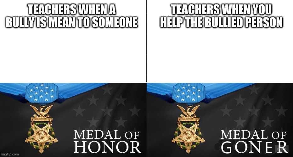 another new meme template cuz im creative | TEACHERS WHEN YOU HELP THE BULLIED PERSON; TEACHERS WHEN A BULLY IS MEAN TO SOMEONE | image tagged in medal of goner | made w/ Imgflip meme maker