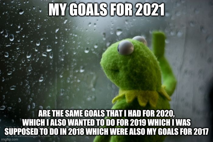 people with overprotective parents be lile | MY GOALS FOR 2021; ARE THE SAME GOALS THAT I HAD FOR 2020, WHICH I ALSO WANTED TO DO FOR 2019 WHICH I WAS SUPPOSED TO DO IN 2018 WHICH WERE ALSO MY GOALS FOR 2017 | image tagged in kermit window | made w/ Imgflip meme maker