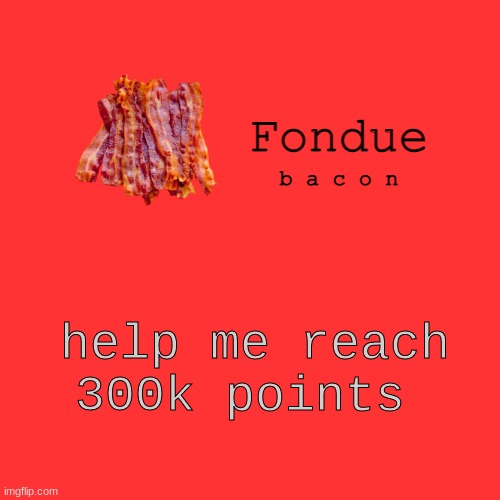 i need it | help me reach 300k points | image tagged in fondue bacon temp xd-uno | made w/ Imgflip meme maker