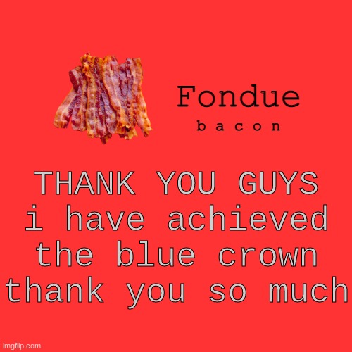 YESSS | THANK YOU GUYS
i have achieved the blue crown thank you so much | image tagged in fondue bacon temp xd-uno | made w/ Imgflip meme maker