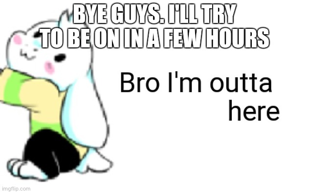 Asriel bro I'm outta here | BYE GUYS. I'LL TRY TO BE ON IN A FEW HOURS | image tagged in asriel bro i'm outta here | made w/ Imgflip meme maker