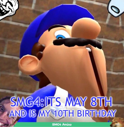 Happy 10th Anniversary SMG4! | SMG4:ITS MAY 8TH; AND IS MY 10TH BIRTHDAY | image tagged in smg4's face | made w/ Imgflip meme maker