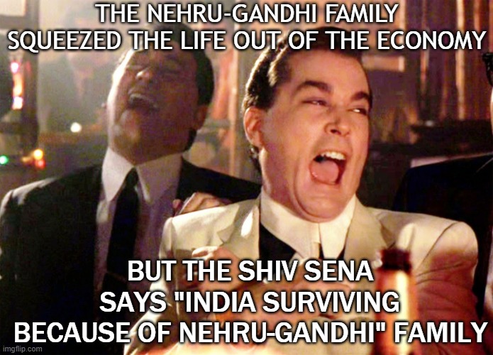 The Nehru-Gandhi Family squeezed the life out of the economy; But the Shiv Sena says "India Surviving Because Of Nehru-Gandhi" | THE NEHRU-GANDHI FAMILY
SQUEEZED THE LIFE OUT OF THE ECONOMY; BUT THE SHIV SENA SAYS "INDIA SURVIVING BECAUSE OF NEHRU-GANDHI" FAMILY | image tagged in memes,good fellas hilarious | made w/ Imgflip meme maker