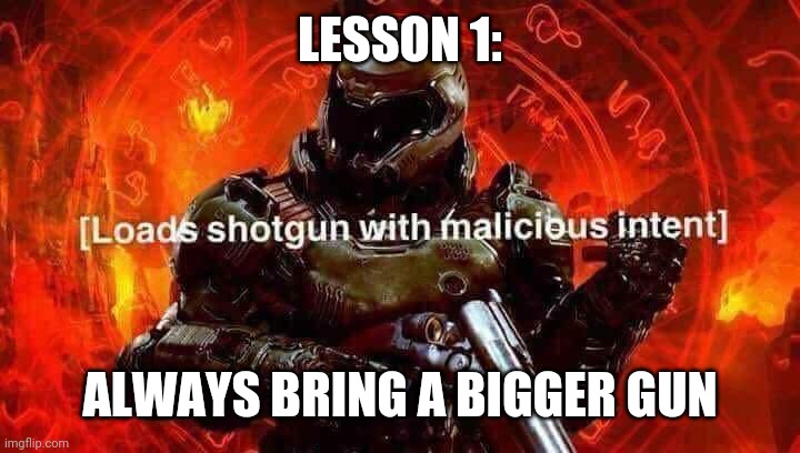 Loads shotgun with malicious intent | LESSON 1: ALWAYS BRING A BIGGER GUN | image tagged in loads shotgun with malicious intent | made w/ Imgflip meme maker