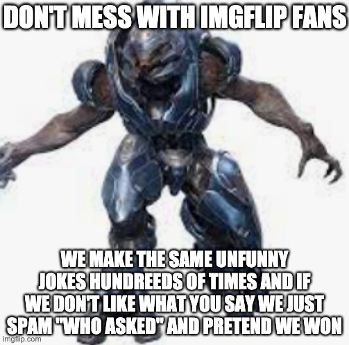 DON'T MESS WITH IMGFLIP FANS; WE MAKE THE SAME UNFUNNY JOKES HUNDREEDS OF TIMES AND IF WE DON'T LIKE WHAT YOU SAY WE JUST SPAM "WHO ASKED" AND PRETEND WE WON | made w/ Imgflip meme maker