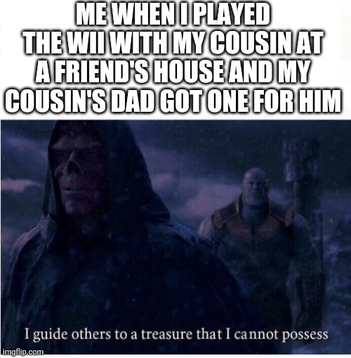 I guide others to a treasure I cannot possess | ME WHEN I PLAYED THE WII WITH MY COUSIN AT A FRIEND'S HOUSE AND MY COUSIN'S DAD GOT ONE FOR HIM | image tagged in i guide others to a treasure i cannot possess | made w/ Imgflip meme maker