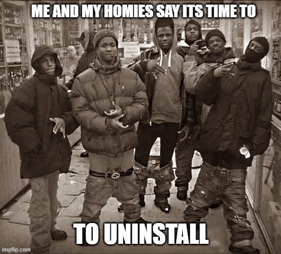 All My Homies Hate | ME AND MY HOMIES SAY ITS TIME TO; TO UNINSTALL | image tagged in all my homies hate | made w/ Imgflip meme maker