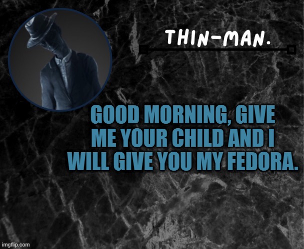 Thin-man's temp | GOOD MORNING, GIVE ME YOUR CHILD AND I WILL GIVE YOU MY FEDORA. | image tagged in thin-man's temp | made w/ Imgflip meme maker