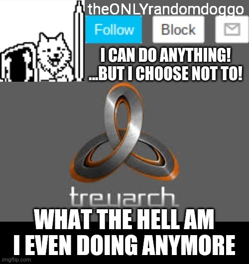 theONLYrandomdoggo's announcement updated | WHAT THE HELL AM I EVEN DOING ANYMORE | image tagged in theonlyrandomdoggo's announcement updated | made w/ Imgflip meme maker