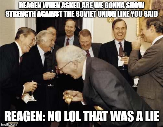 so much neo-conservativism | REAGEN WHEN ASKED ARE WE GONNA SHOW STRENGTH AGAINST THE SOVIET UNION LIKE YOU SAID; REAGEN: NO LOL THAT WAS A LIE | image tagged in teachers laughing | made w/ Imgflip meme maker