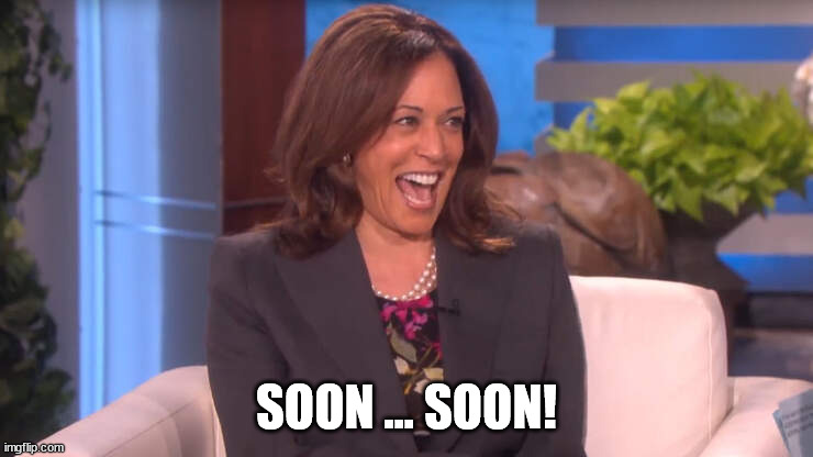 SOON ... SOON! | image tagged in kamala laughing after threatening trump with a death | made w/ Imgflip meme maker