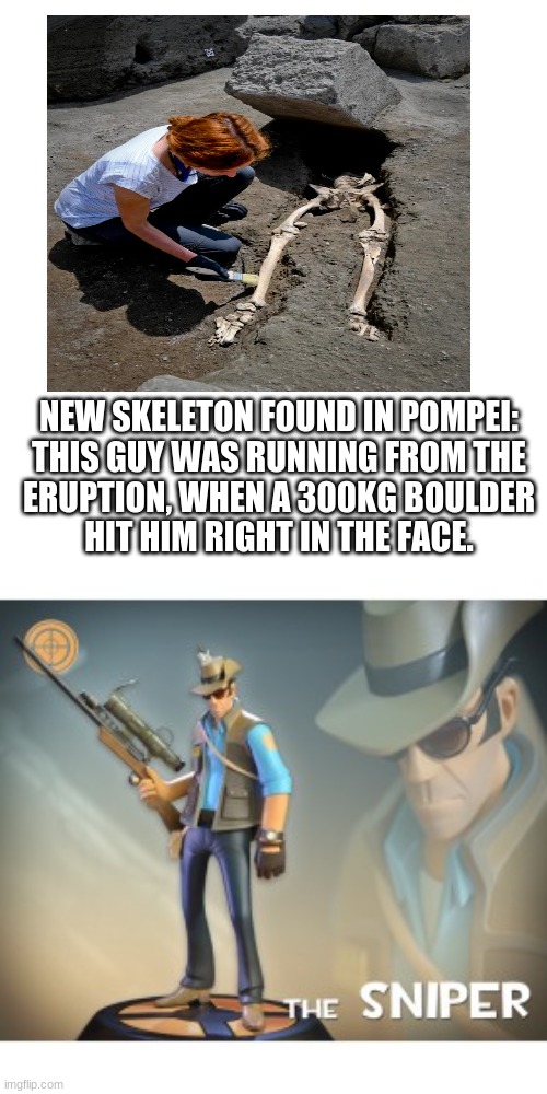 The Sniper TF2 meme |  NEW SKELETON FOUND IN POMPEI:
THIS GUY WAS RUNNING FROM THE
ERUPTION, WHEN A 300KG BOULDER
HIT HIM RIGHT IN THE FACE. | image tagged in the sniper tf2 meme,memes,fun,this rock gave him up,never gonna give you up,stop reading the tags | made w/ Imgflip meme maker